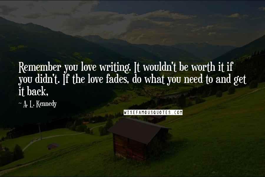 A. L. Kennedy Quotes: Remember you love writing. It wouldn't be worth it if you didn't. If the love fades, do what you need to and get it back,