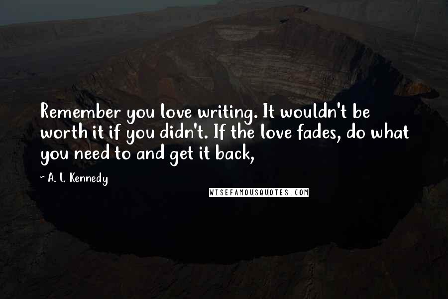 A. L. Kennedy Quotes: Remember you love writing. It wouldn't be worth it if you didn't. If the love fades, do what you need to and get it back,