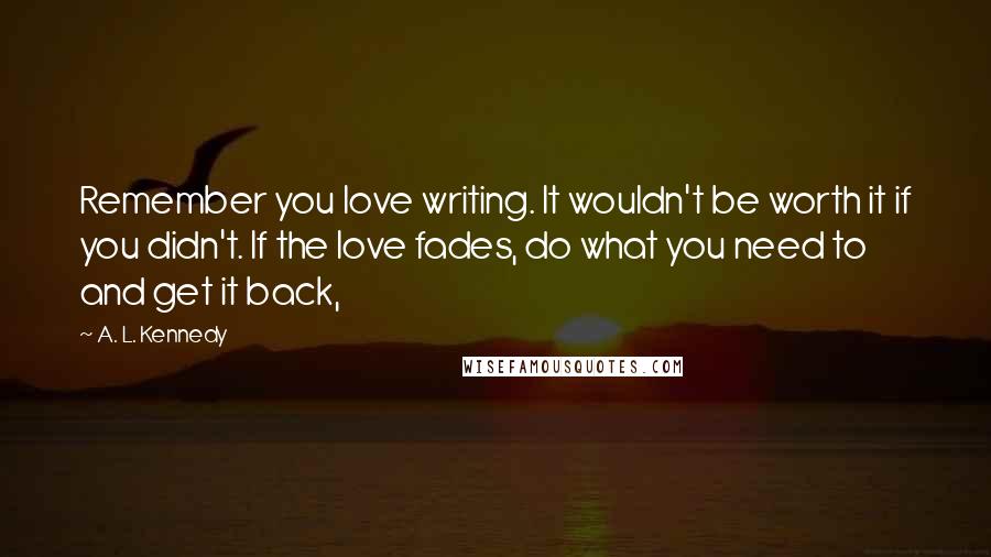 A. L. Kennedy Quotes: Remember you love writing. It wouldn't be worth it if you didn't. If the love fades, do what you need to and get it back,