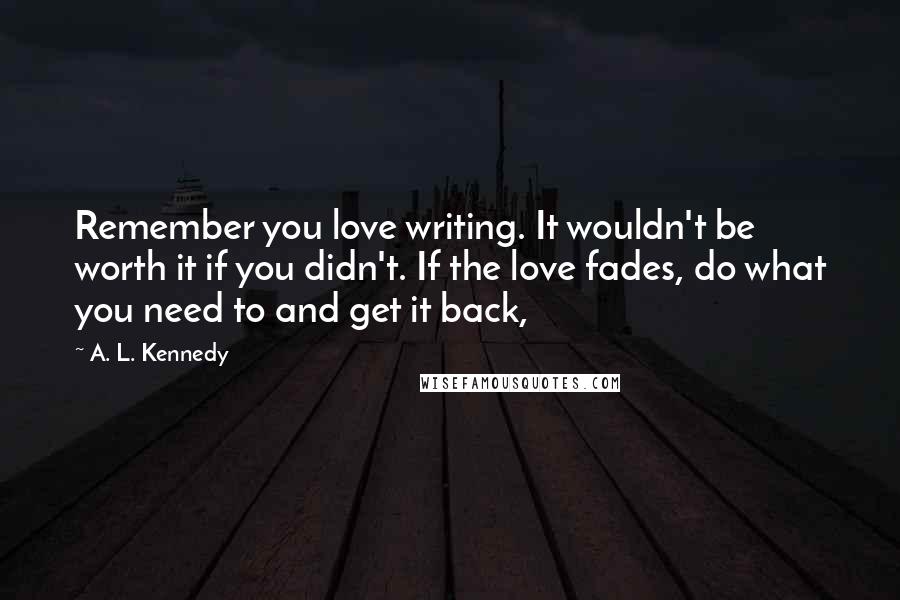 A. L. Kennedy Quotes: Remember you love writing. It wouldn't be worth it if you didn't. If the love fades, do what you need to and get it back,