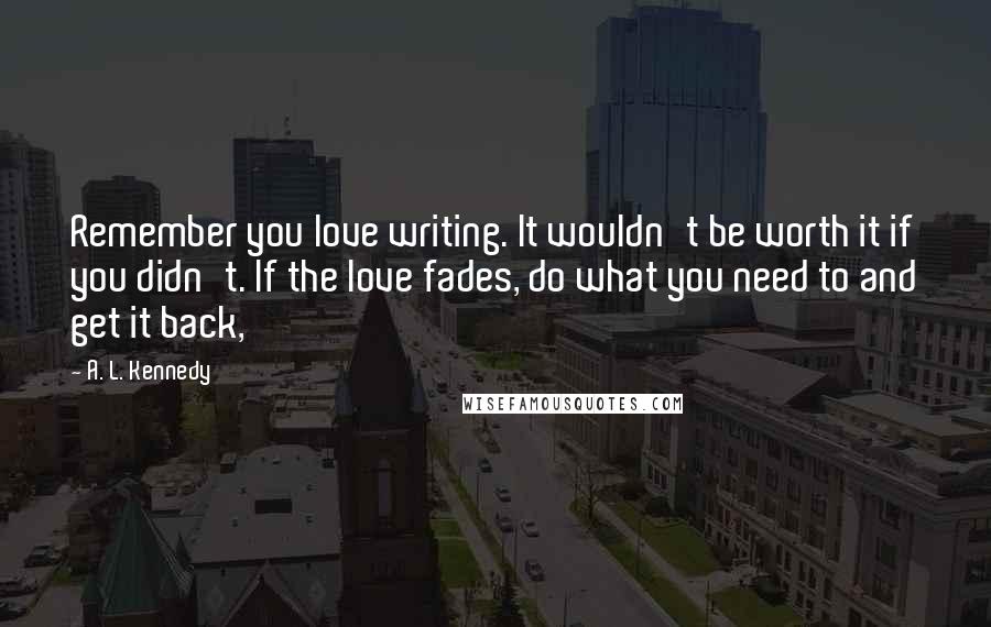 A. L. Kennedy Quotes: Remember you love writing. It wouldn't be worth it if you didn't. If the love fades, do what you need to and get it back,