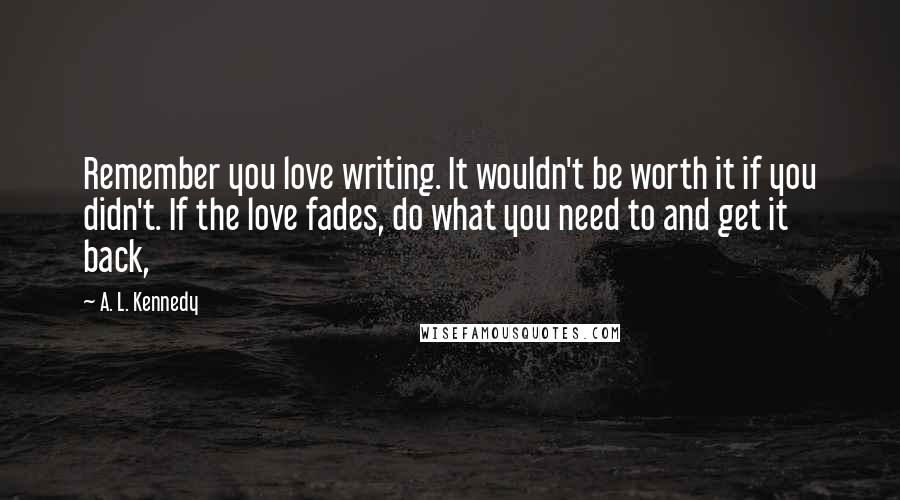 A. L. Kennedy Quotes: Remember you love writing. It wouldn't be worth it if you didn't. If the love fades, do what you need to and get it back,