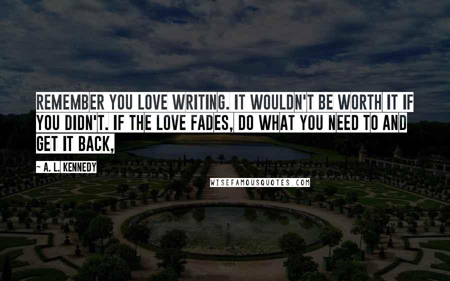 A. L. Kennedy Quotes: Remember you love writing. It wouldn't be worth it if you didn't. If the love fades, do what you need to and get it back,