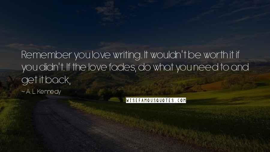 A. L. Kennedy Quotes: Remember you love writing. It wouldn't be worth it if you didn't. If the love fades, do what you need to and get it back,