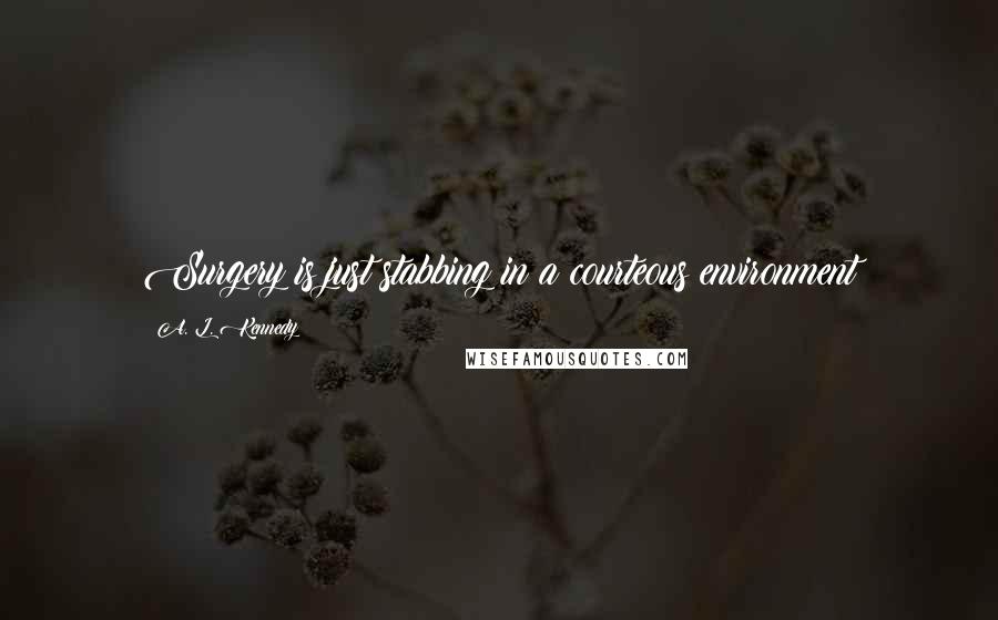 A. L. Kennedy Quotes: Surgery is just stabbing in a courteous environment