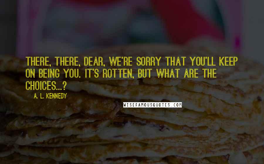 A. L. Kennedy Quotes: There, there, dear, we're sorry that you'll keep on being you. It's rotten, but what are the choices...?