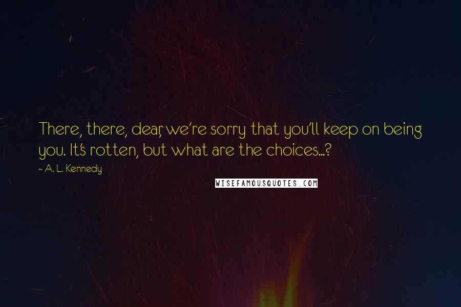A. L. Kennedy Quotes: There, there, dear, we're sorry that you'll keep on being you. It's rotten, but what are the choices...?