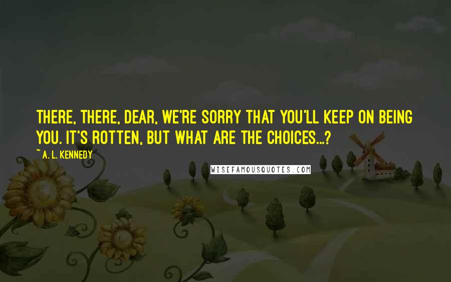 A. L. Kennedy Quotes: There, there, dear, we're sorry that you'll keep on being you. It's rotten, but what are the choices...?