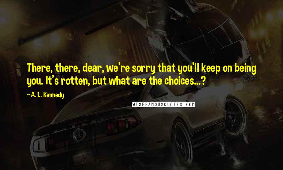 A. L. Kennedy Quotes: There, there, dear, we're sorry that you'll keep on being you. It's rotten, but what are the choices...?