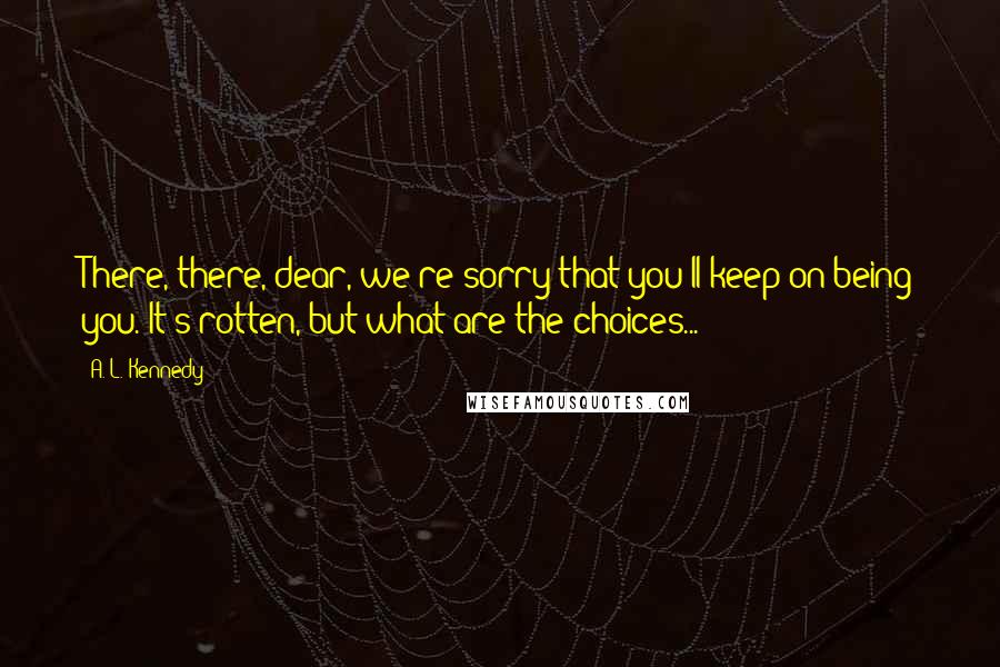 A. L. Kennedy Quotes: There, there, dear, we're sorry that you'll keep on being you. It's rotten, but what are the choices...?