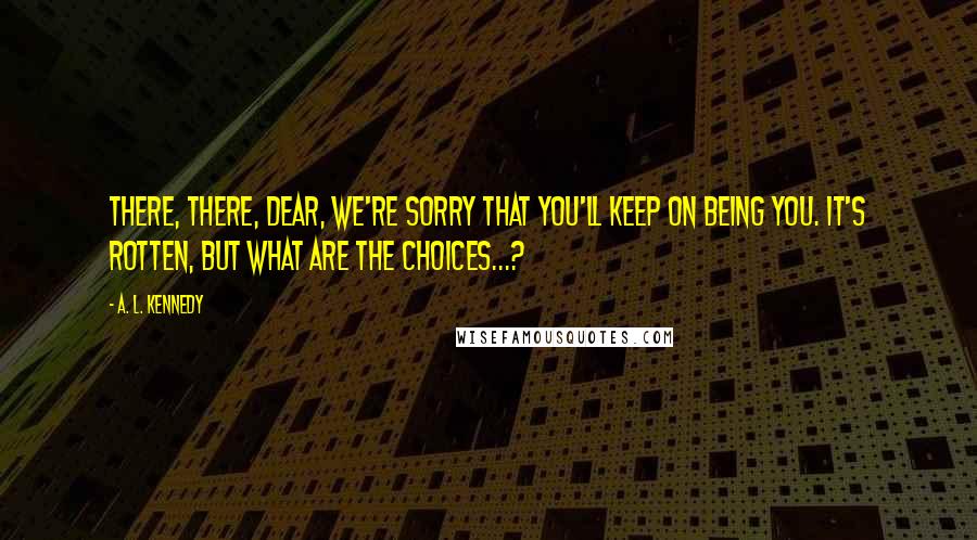 A. L. Kennedy Quotes: There, there, dear, we're sorry that you'll keep on being you. It's rotten, but what are the choices...?