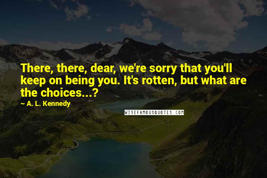 A. L. Kennedy Quotes: There, there, dear, we're sorry that you'll keep on being you. It's rotten, but what are the choices...?
