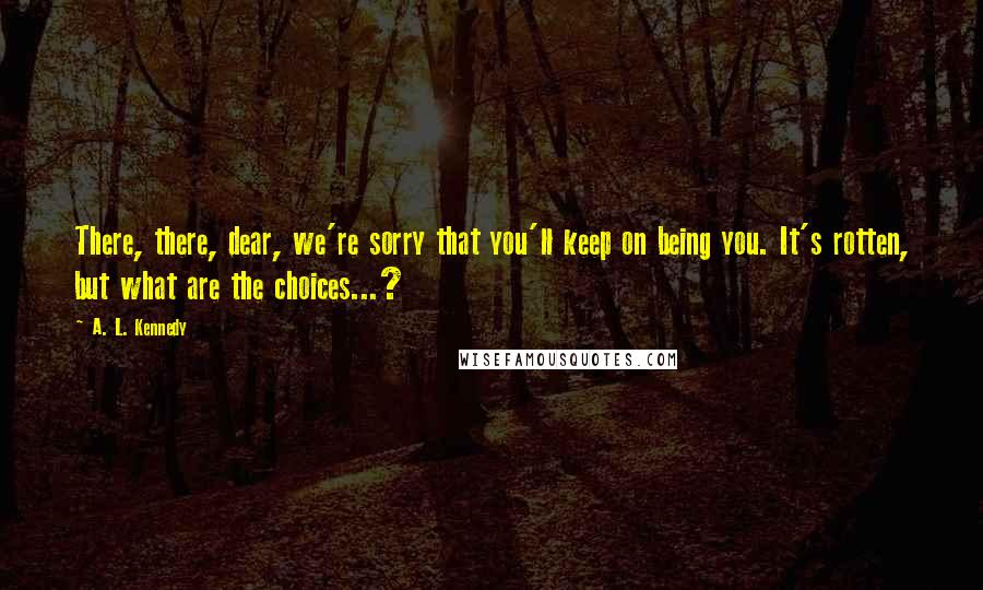 A. L. Kennedy Quotes: There, there, dear, we're sorry that you'll keep on being you. It's rotten, but what are the choices...?