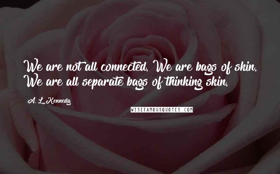 A. L. Kennedy Quotes: We are not all connected. We are bags of skin. We are all separate bags of thinking skin.