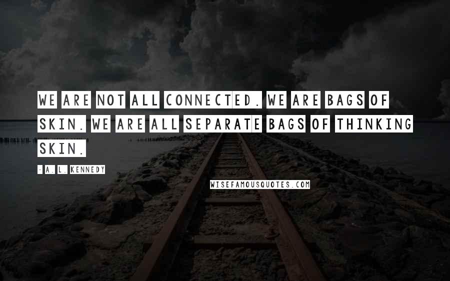 A. L. Kennedy Quotes: We are not all connected. We are bags of skin. We are all separate bags of thinking skin.