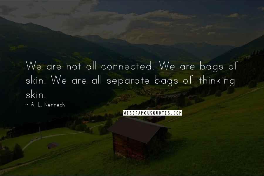 A. L. Kennedy Quotes: We are not all connected. We are bags of skin. We are all separate bags of thinking skin.