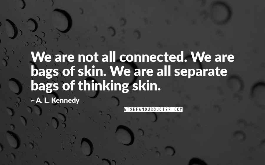 A. L. Kennedy Quotes: We are not all connected. We are bags of skin. We are all separate bags of thinking skin.