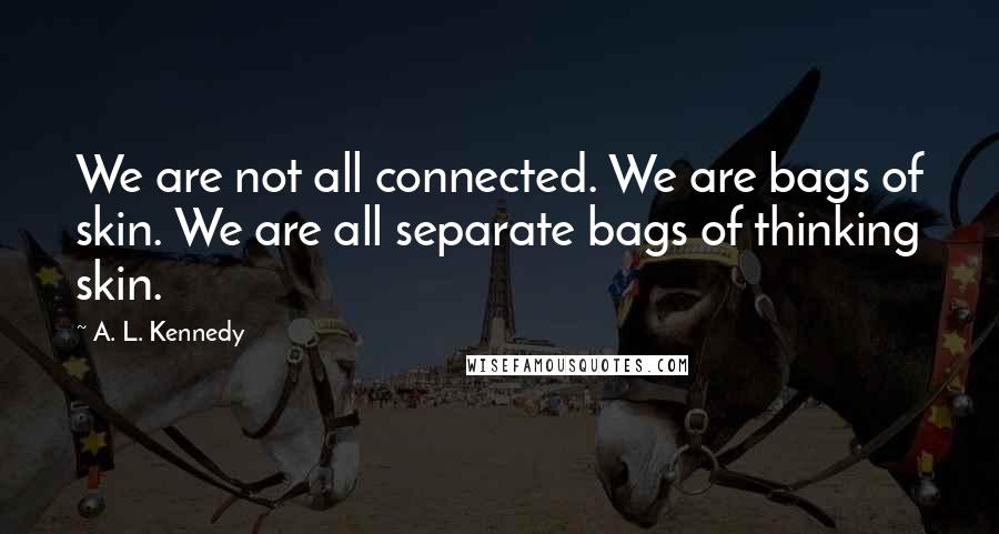 A. L. Kennedy Quotes: We are not all connected. We are bags of skin. We are all separate bags of thinking skin.