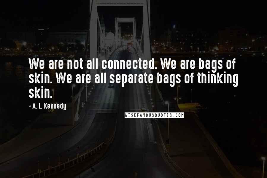 A. L. Kennedy Quotes: We are not all connected. We are bags of skin. We are all separate bags of thinking skin.