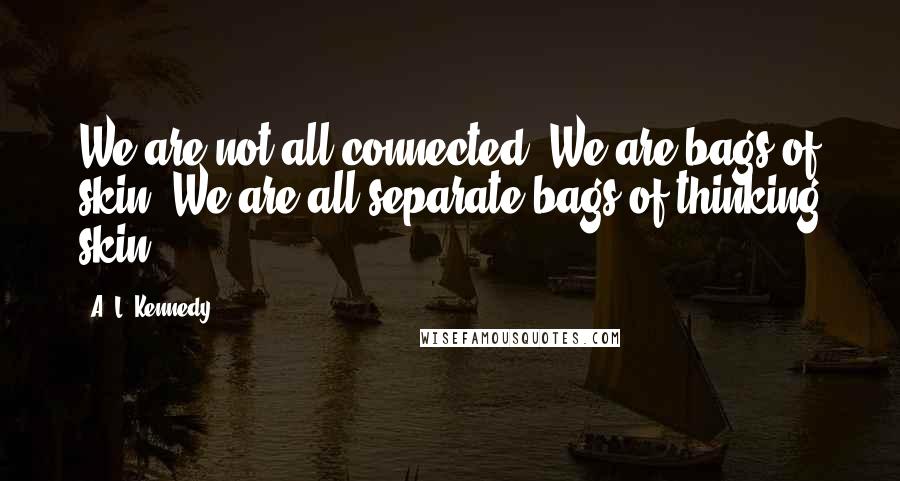 A. L. Kennedy Quotes: We are not all connected. We are bags of skin. We are all separate bags of thinking skin.