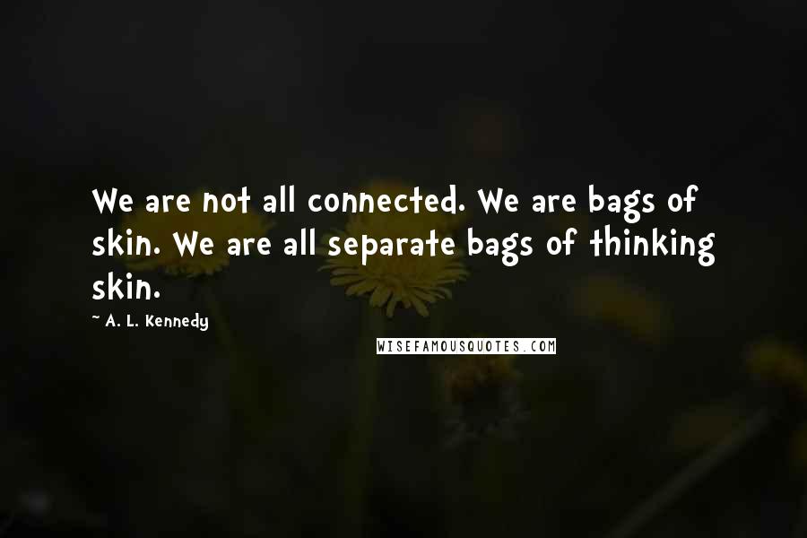 A. L. Kennedy Quotes: We are not all connected. We are bags of skin. We are all separate bags of thinking skin.