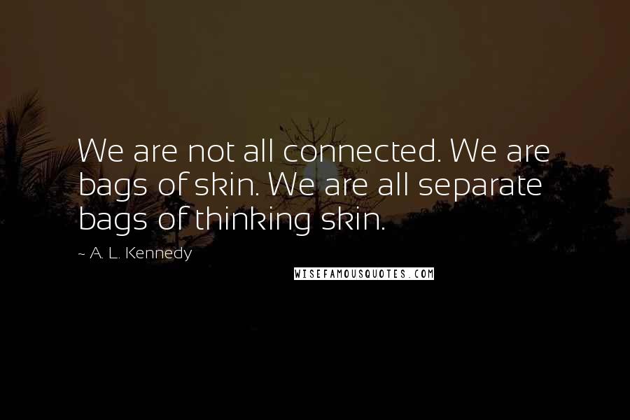 A. L. Kennedy Quotes: We are not all connected. We are bags of skin. We are all separate bags of thinking skin.