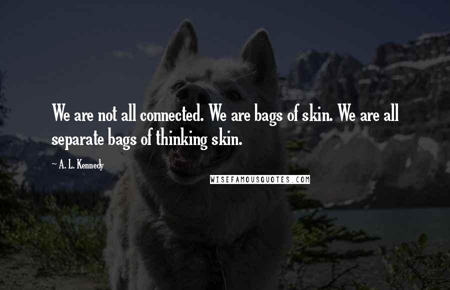 A. L. Kennedy Quotes: We are not all connected. We are bags of skin. We are all separate bags of thinking skin.