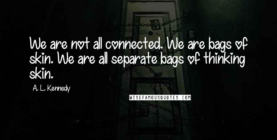 A. L. Kennedy Quotes: We are not all connected. We are bags of skin. We are all separate bags of thinking skin.