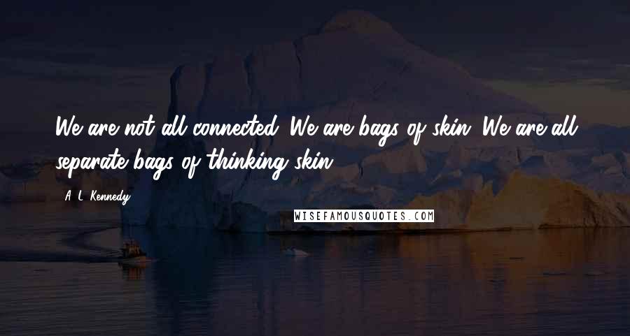 A. L. Kennedy Quotes: We are not all connected. We are bags of skin. We are all separate bags of thinking skin.