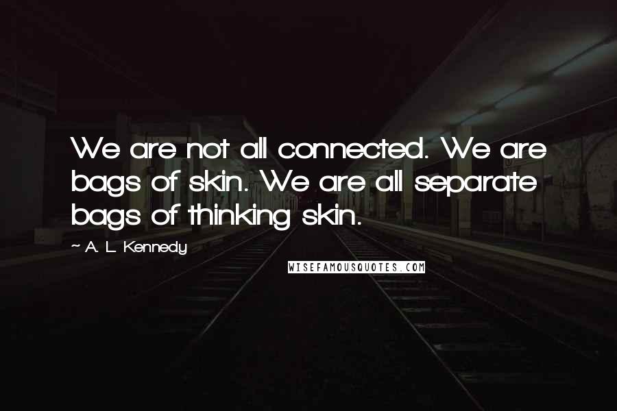 A. L. Kennedy Quotes: We are not all connected. We are bags of skin. We are all separate bags of thinking skin.