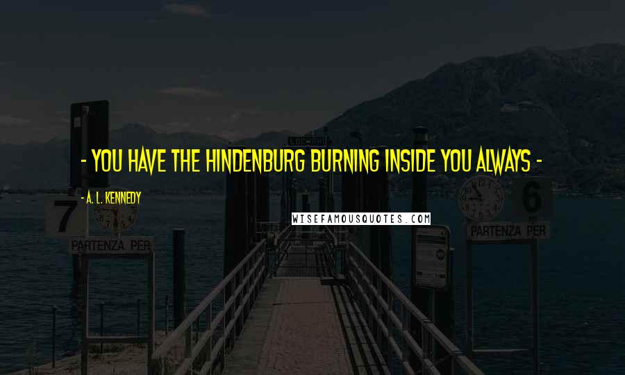 A. L. Kennedy Quotes: - you have the Hindenburg burning inside you always -