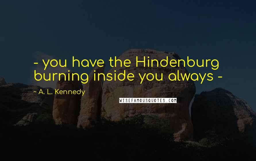 A. L. Kennedy Quotes: - you have the Hindenburg burning inside you always -