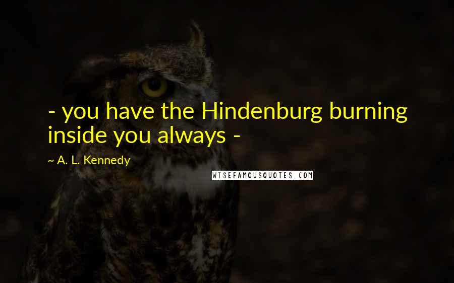 A. L. Kennedy Quotes: - you have the Hindenburg burning inside you always -