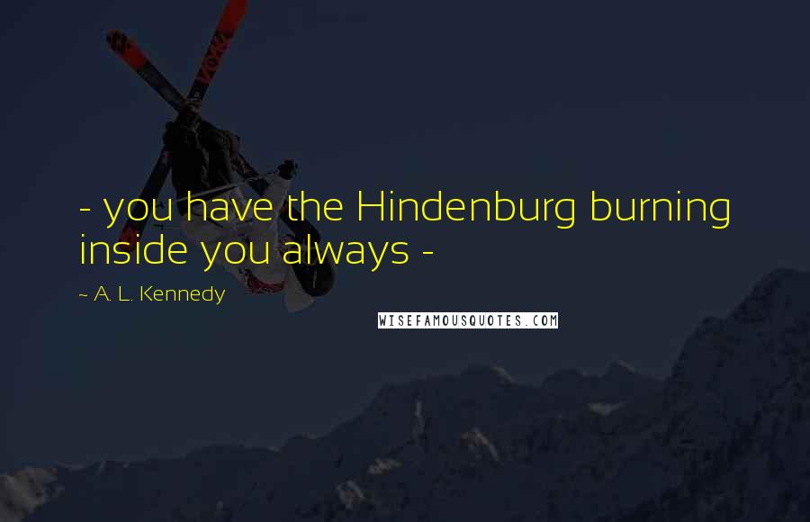 A. L. Kennedy Quotes: - you have the Hindenburg burning inside you always -
