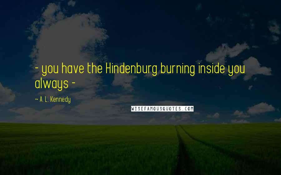 A. L. Kennedy Quotes: - you have the Hindenburg burning inside you always -