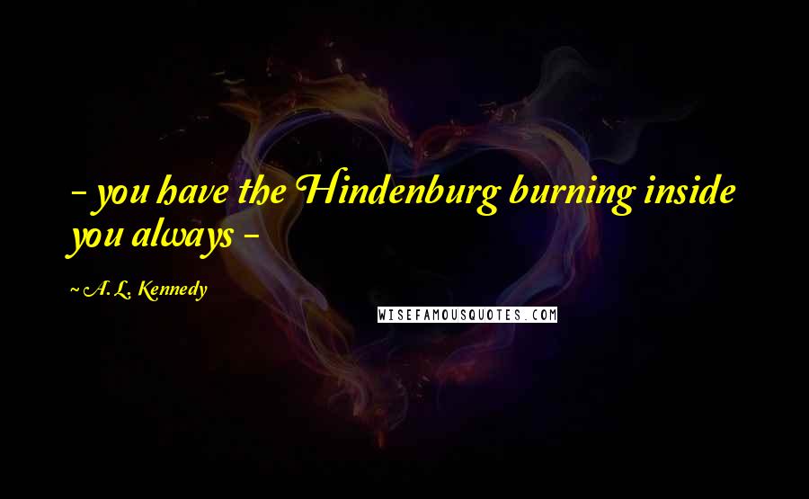 A. L. Kennedy Quotes: - you have the Hindenburg burning inside you always -