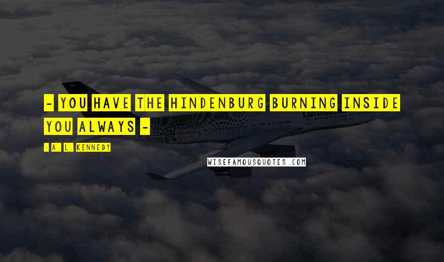 A. L. Kennedy Quotes: - you have the Hindenburg burning inside you always -