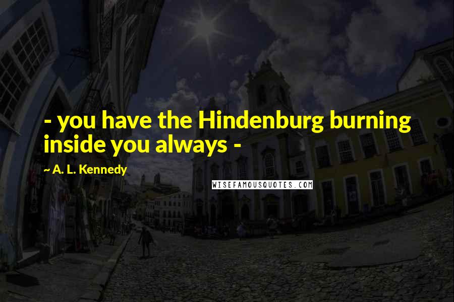 A. L. Kennedy Quotes: - you have the Hindenburg burning inside you always -