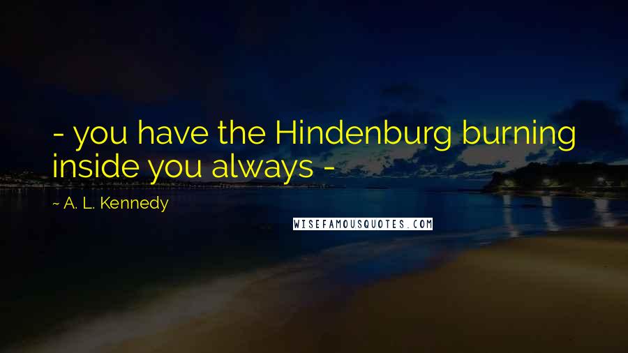 A. L. Kennedy Quotes: - you have the Hindenburg burning inside you always -