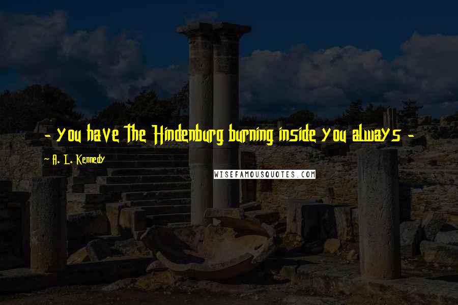 A. L. Kennedy Quotes: - you have the Hindenburg burning inside you always -