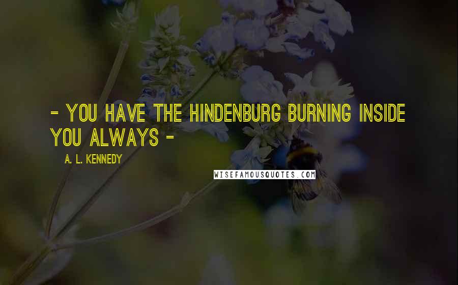 A. L. Kennedy Quotes: - you have the Hindenburg burning inside you always -