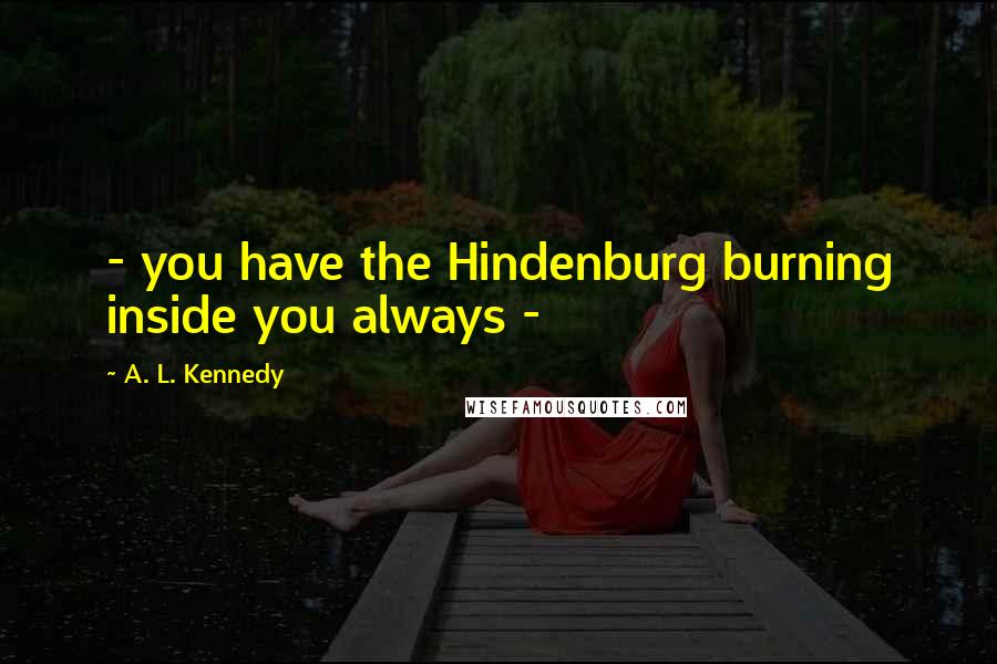 A. L. Kennedy Quotes: - you have the Hindenburg burning inside you always -