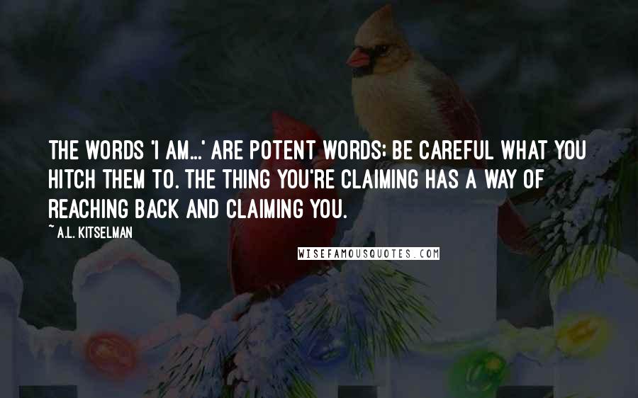 A.L. Kitselman Quotes: The words 'I am...' are potent words; be careful what you hitch them to. The thing you're claiming has a way of reaching back and claiming you.