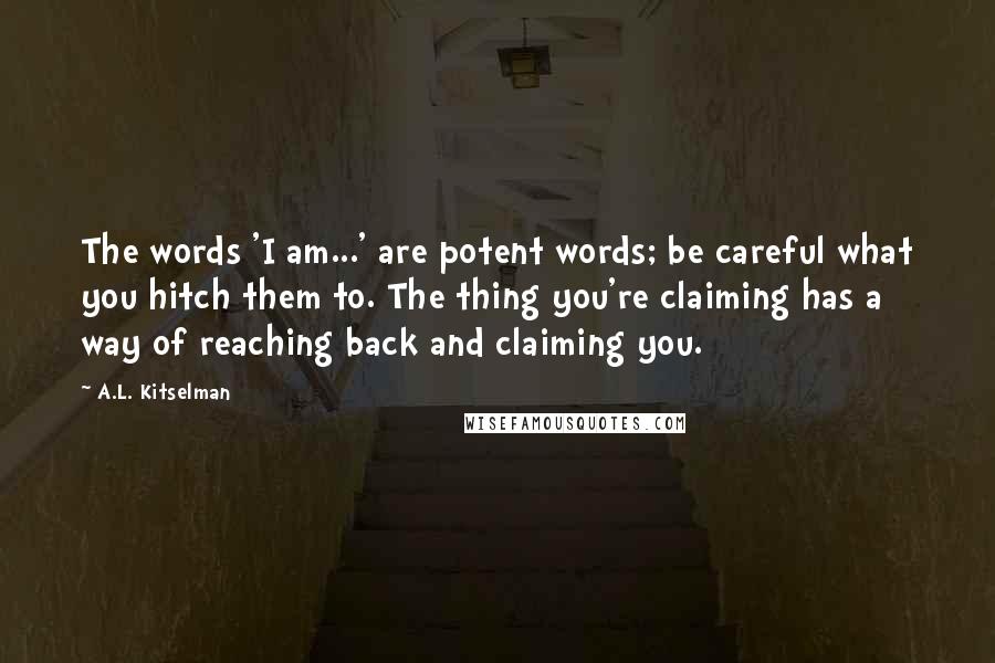 A.L. Kitselman Quotes: The words 'I am...' are potent words; be careful what you hitch them to. The thing you're claiming has a way of reaching back and claiming you.