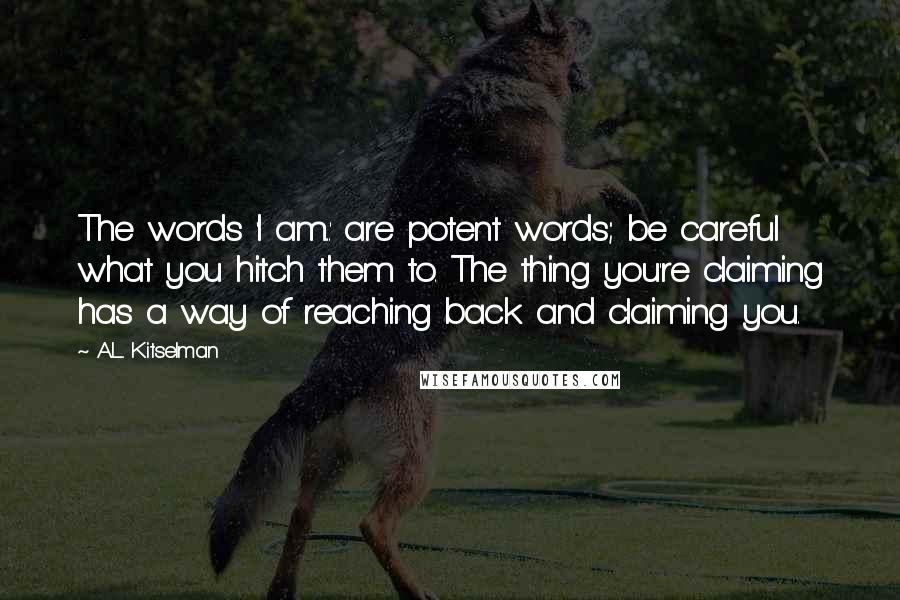 A.L. Kitselman Quotes: The words 'I am...' are potent words; be careful what you hitch them to. The thing you're claiming has a way of reaching back and claiming you.