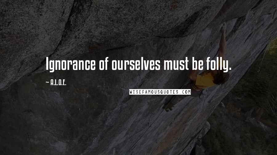 A.L.O.E. Quotes: Ignorance of ourselves must be folly.