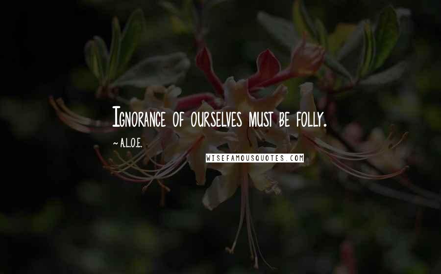 A.L.O.E. Quotes: Ignorance of ourselves must be folly.