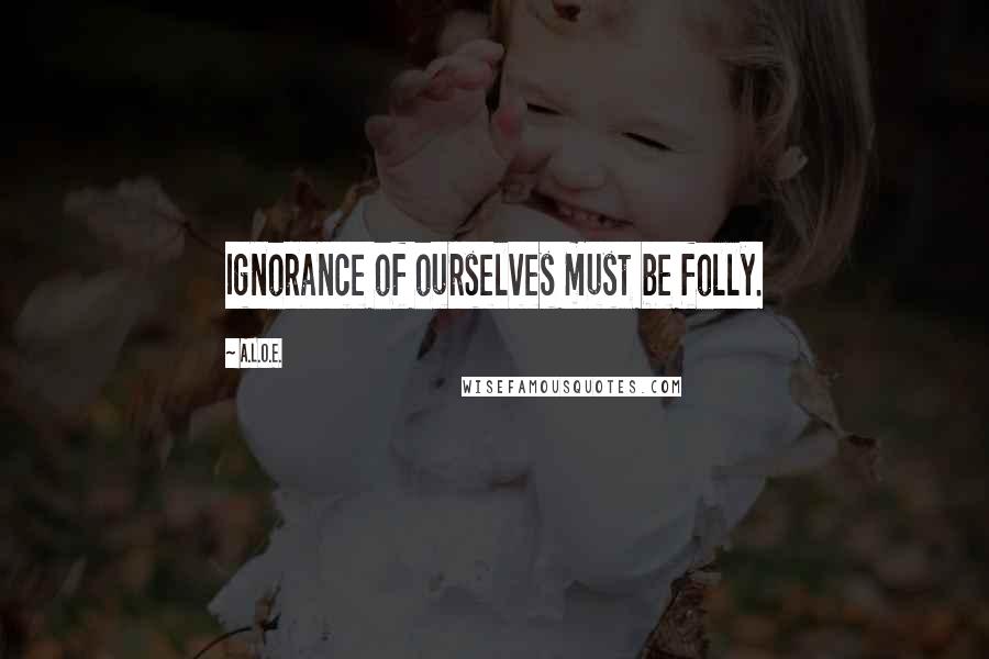 A.L.O.E. Quotes: Ignorance of ourselves must be folly.