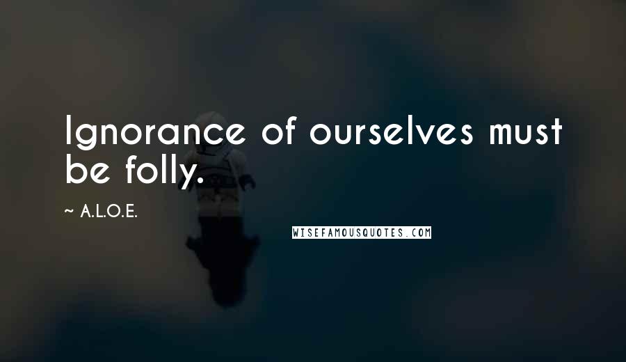 A.L.O.E. Quotes: Ignorance of ourselves must be folly.