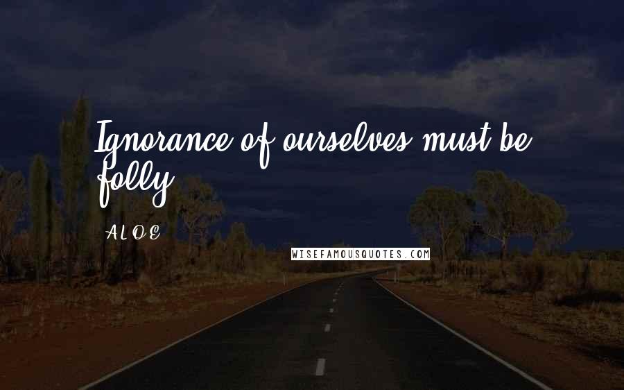 A.L.O.E. Quotes: Ignorance of ourselves must be folly.